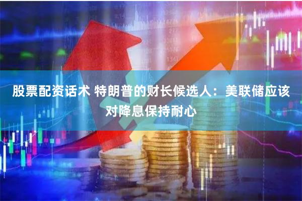 股票配资话术 特朗普的财长候选人：美联储应该对降息保持耐心