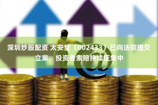 深圳炒股配资 太安堂（002433）已向法院提交立案，投资者索赔持续征集中