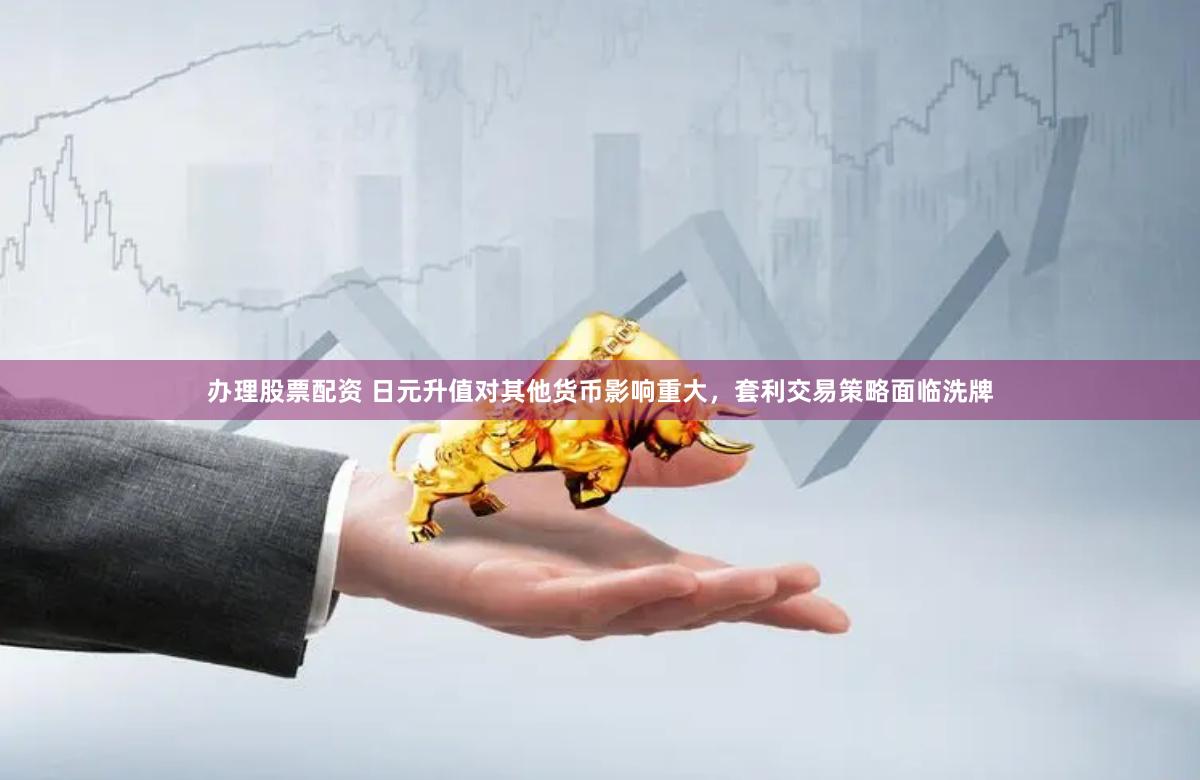 办理股票配资 日元升值对其他货币影响重大，套利交易策略面临洗牌