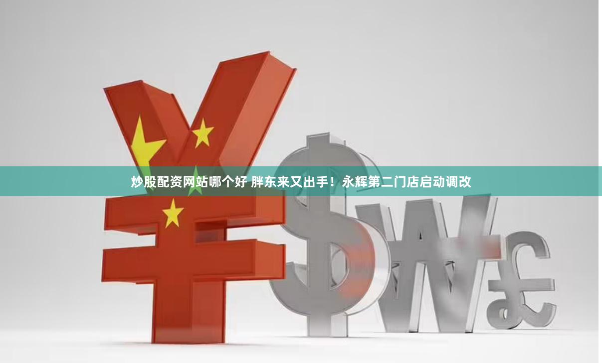 炒股配资网站哪个好 胖东来又出手！永辉第二门店启动调改