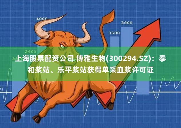 上海股票配资公司 博雅生物(300294.SZ)：泰和浆站、乐平浆站获得单采血浆许可证