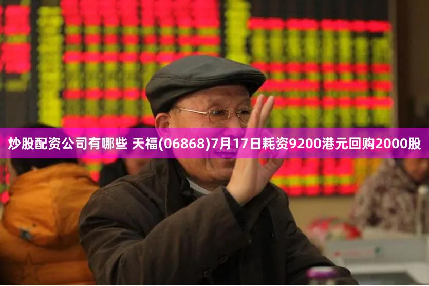 炒股配资公司有哪些 天福(06868)7月17日耗资9200港元回购2000股