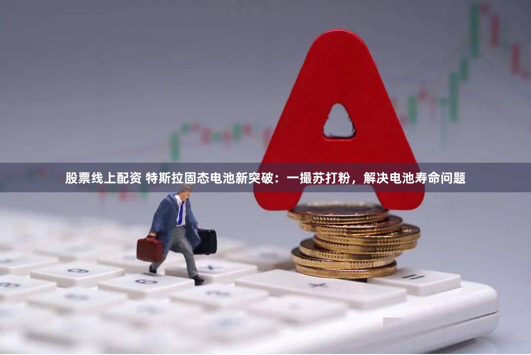 股票线上配资 特斯拉固态电池新突破：一撮苏打粉，解决电池寿命问题