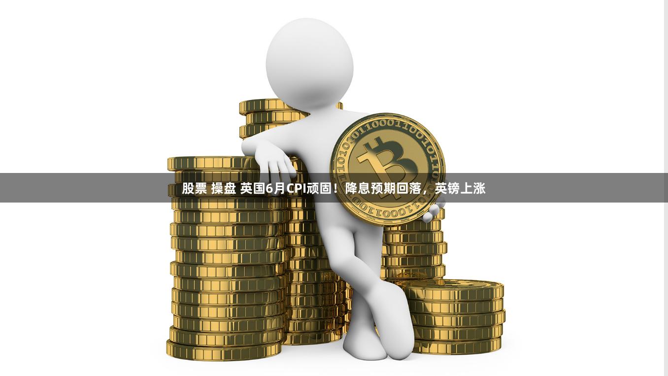 股票 操盘 英国6月CPI顽固！降息预期回落，英镑上涨