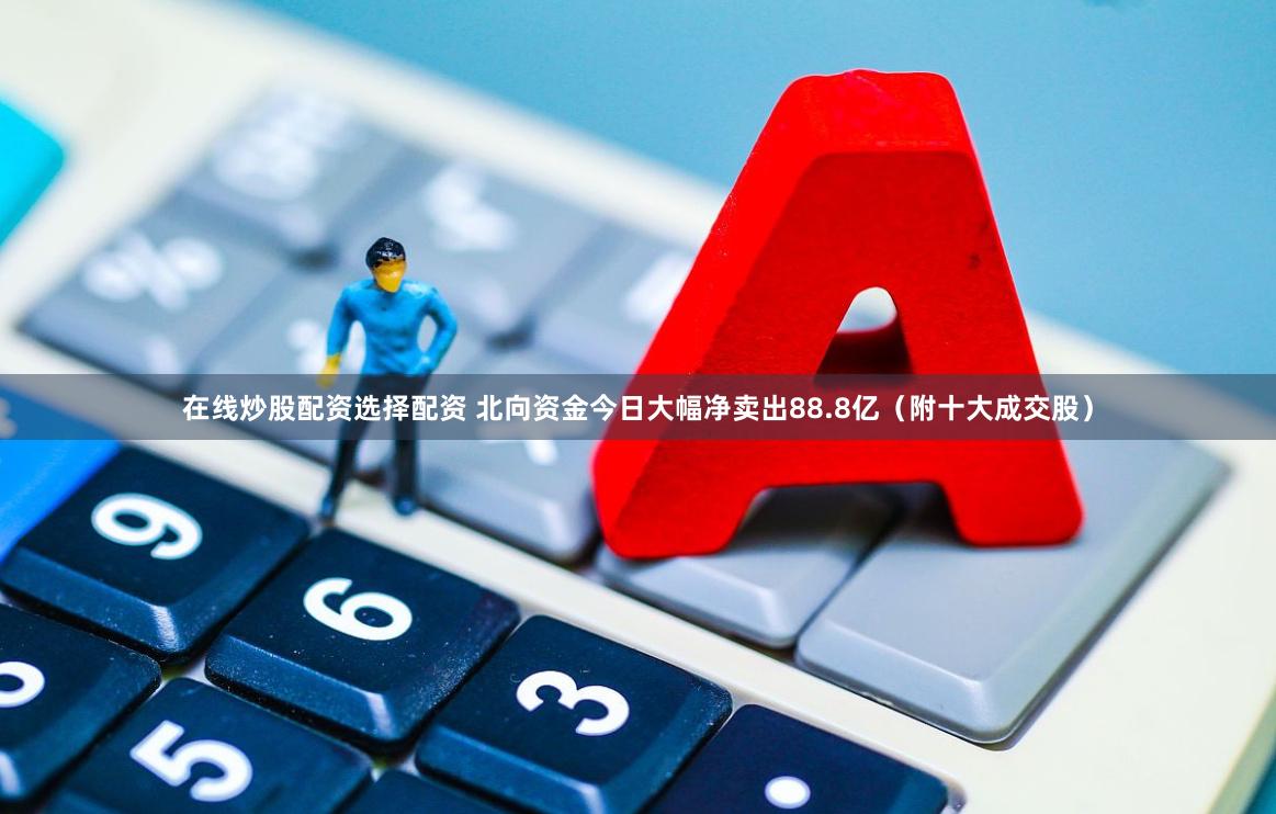 在线炒股配资选择配资 北向资金今日大幅净卖出88.8亿(附十大成交股)