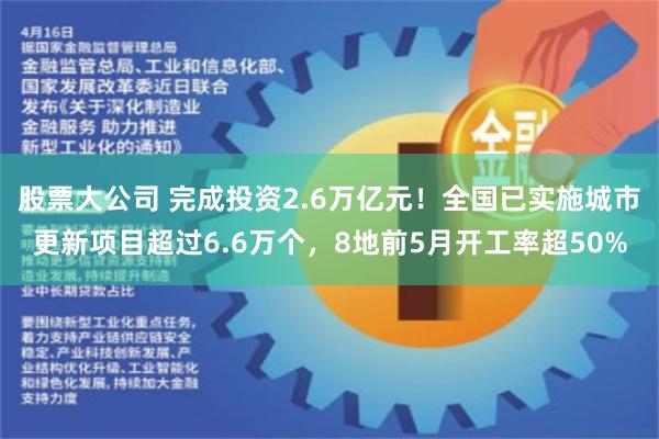 股票大公司 完成投资2.6万亿元！全国已实施城市更新项目超过6.6万个，8地前5月开工率超50%