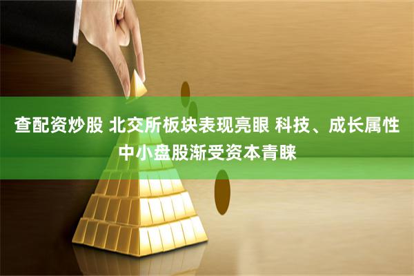 查配资炒股 北交所板块表现亮眼 科技、成长属性中小盘股渐受资本青睐