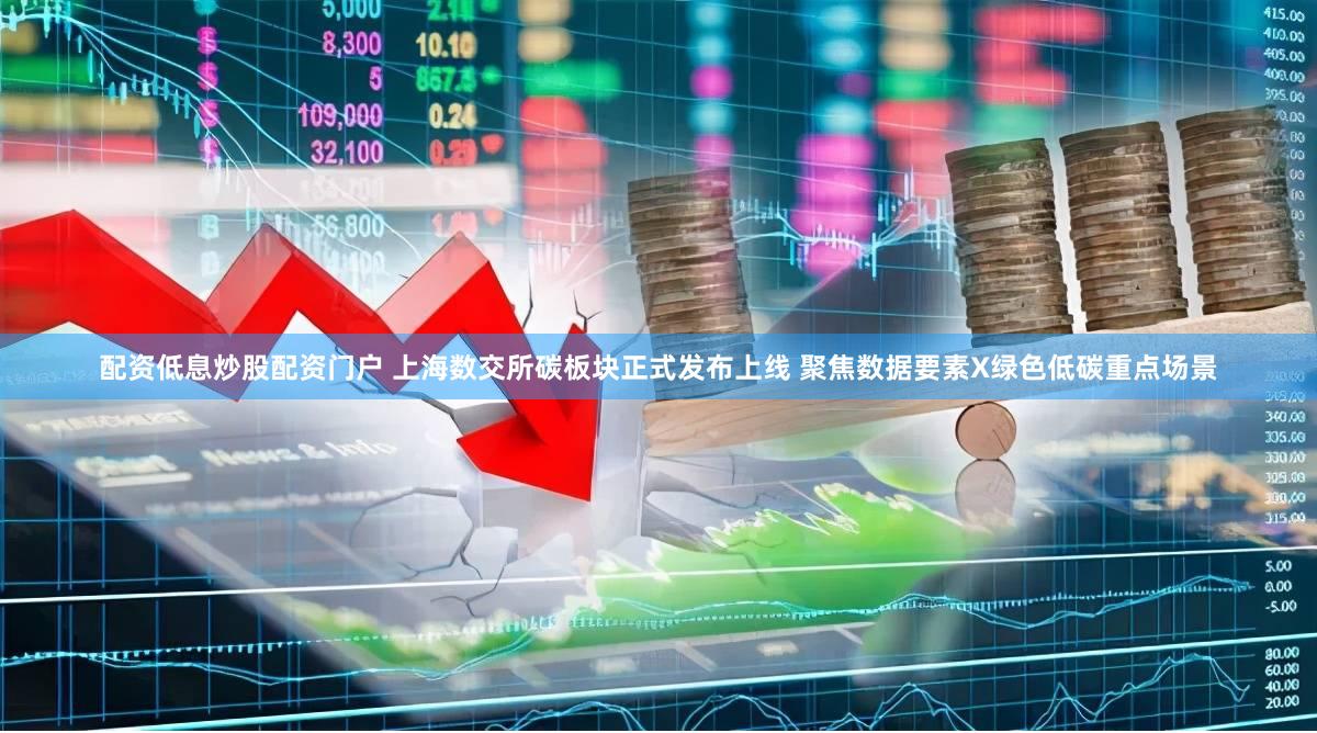 配资低息炒股配资门户 上海数交所碳板块正式发布上线 聚焦数据要素X绿色低碳重点场景