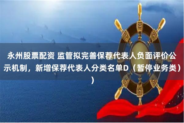 永州股票配资 监管拟完善保荐代表人负面评价公示机制，新增保荐代表人分类名单D（暂停业务类）