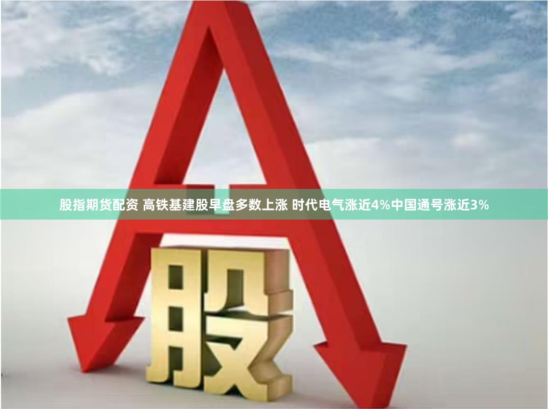 股指期货配资 高铁基建股早盘多数上涨 时代电气涨近4%中国通号涨近3%