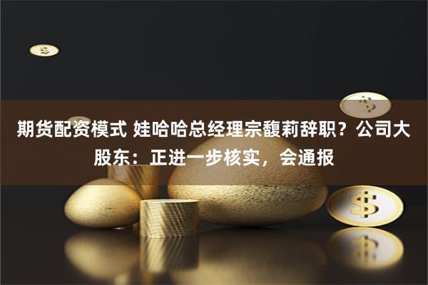 期货配资模式 娃哈哈总经理宗馥莉辞职？公司大股东：正进一步核实，会通报