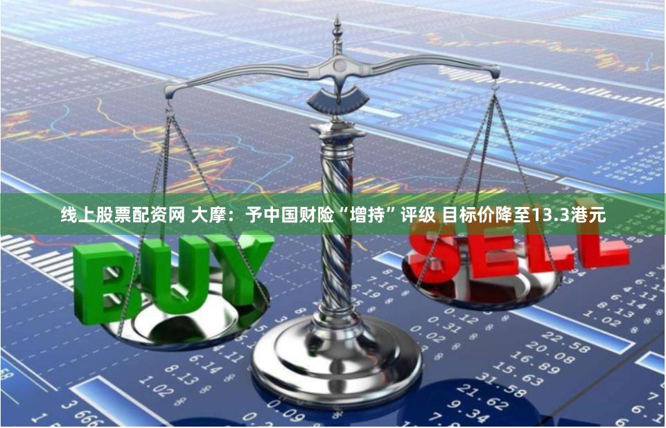 线上股票配资网 大摩：予中国财险“增持”评级 目标价降至13.3港元