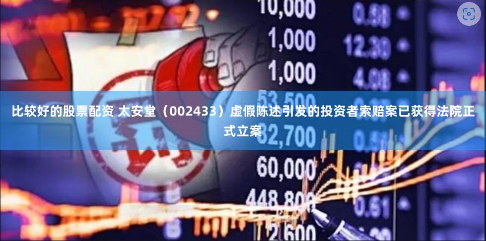 比较好的股票配资 太安堂（002433）虚假陈述引发的投资者索赔案已获得法院正式立案