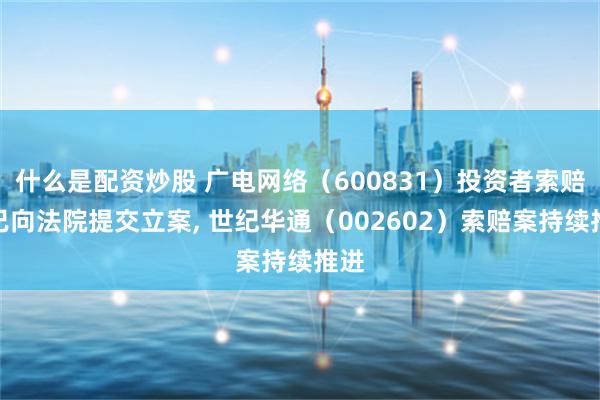 什么是配资炒股 广电网络（600831）投资者索赔案已向法院提交立案, 世纪华通（002602）索赔案持续推进