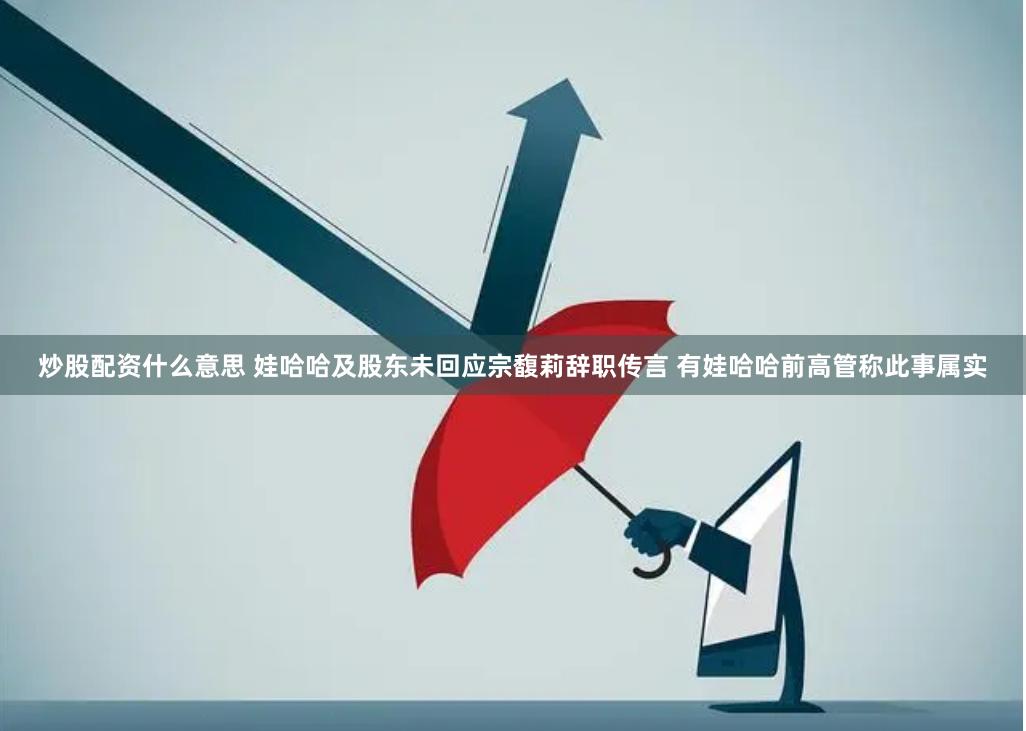 炒股配资什么意思 娃哈哈及股东未回应宗馥莉辞职传言 有娃哈哈前高管称此事属实