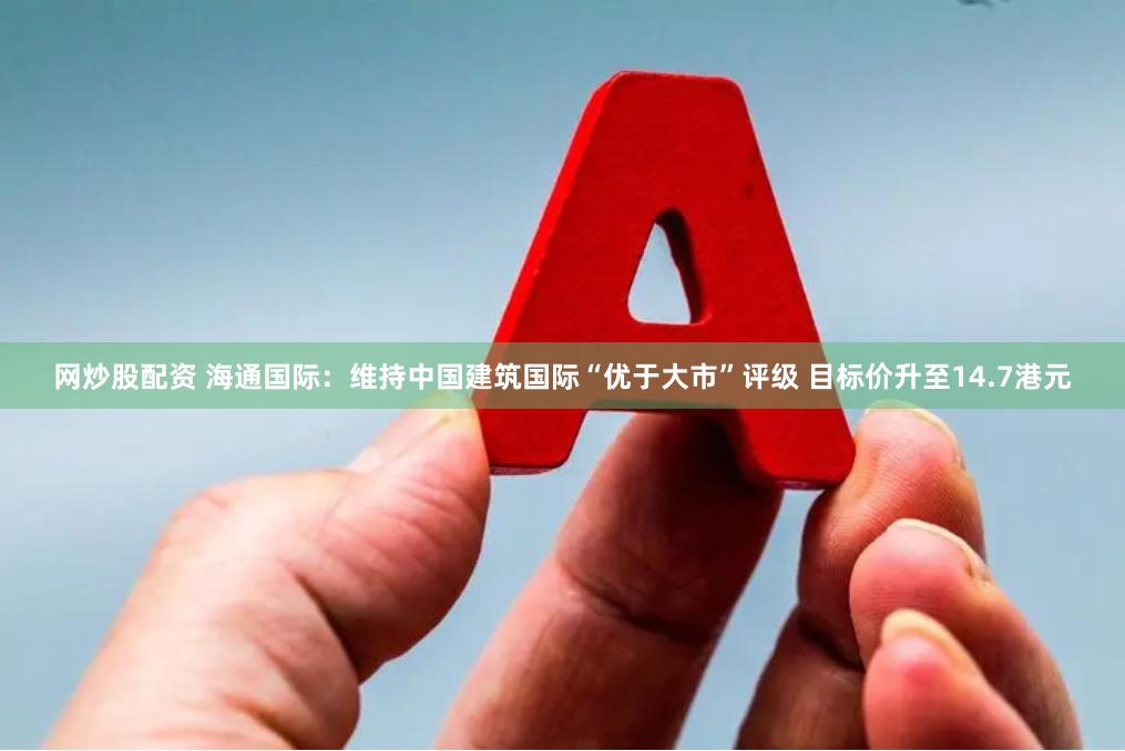 网炒股配资 海通国际：维持中国建筑国际“优于大市”评级 目标价升至14.7港元