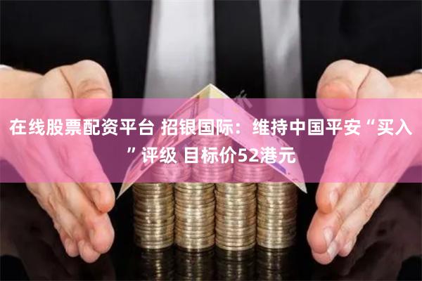 在线股票配资平台 招银国际：维持中国平安“买入”评级 目标价52港元