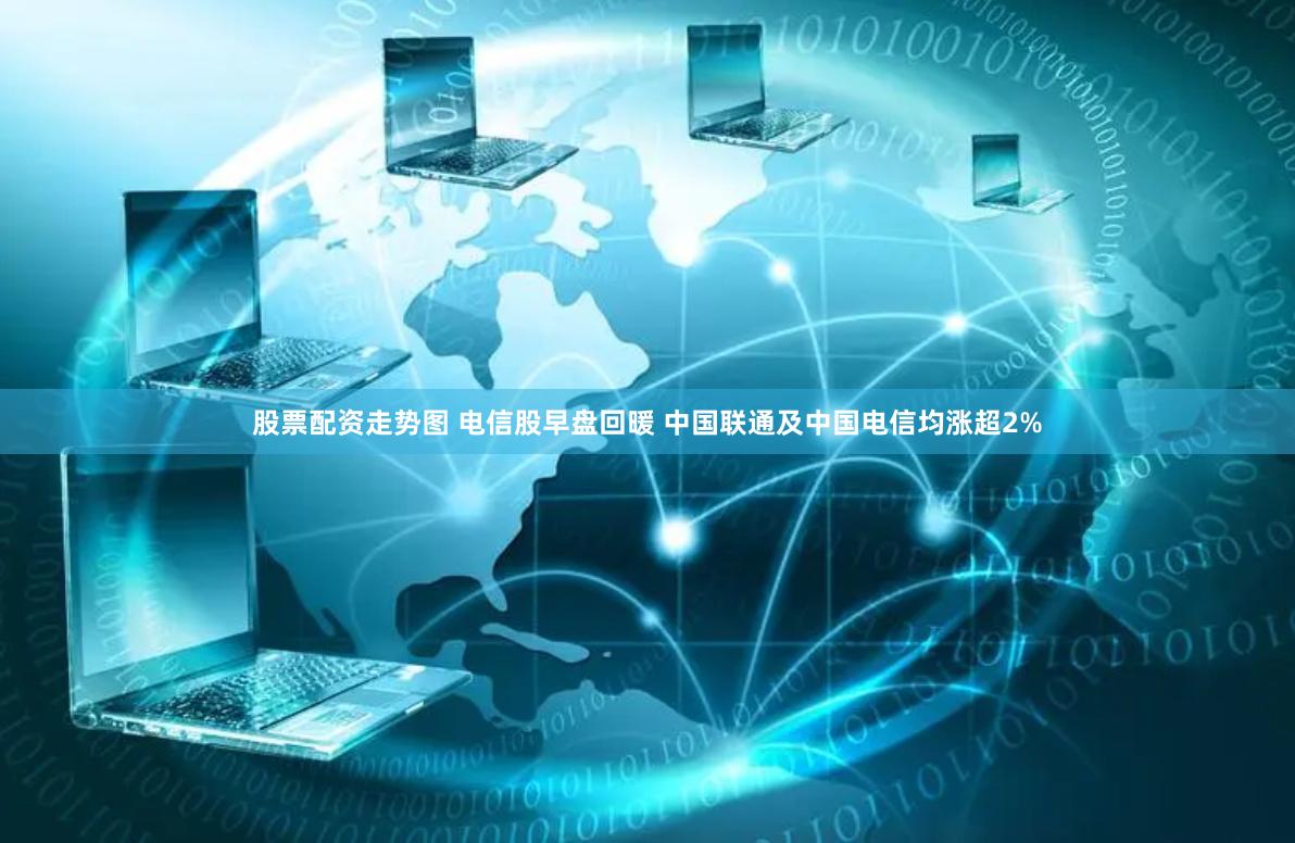股票配资走势图 电信股早盘回暖 中国联通及中国电信均涨超2%
