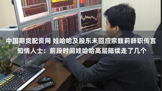 中国期货配资网 娃哈哈及股东未回应宗馥莉辞职传言 知情人士：前段时间娃哈哈高层陆续走了几个