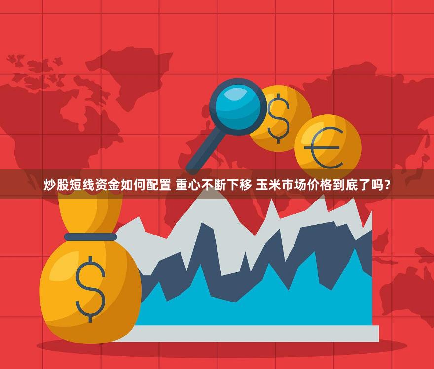 炒股短线资金如何配置 重心不断下移 玉米市场价格到底了吗？