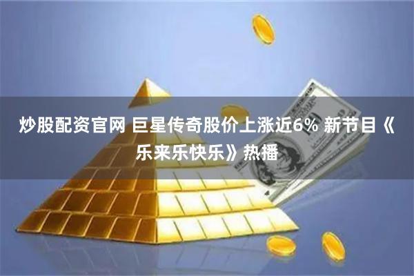 炒股配资官网 巨星传奇股价上涨近6% 新节目《乐来乐快乐》热播
