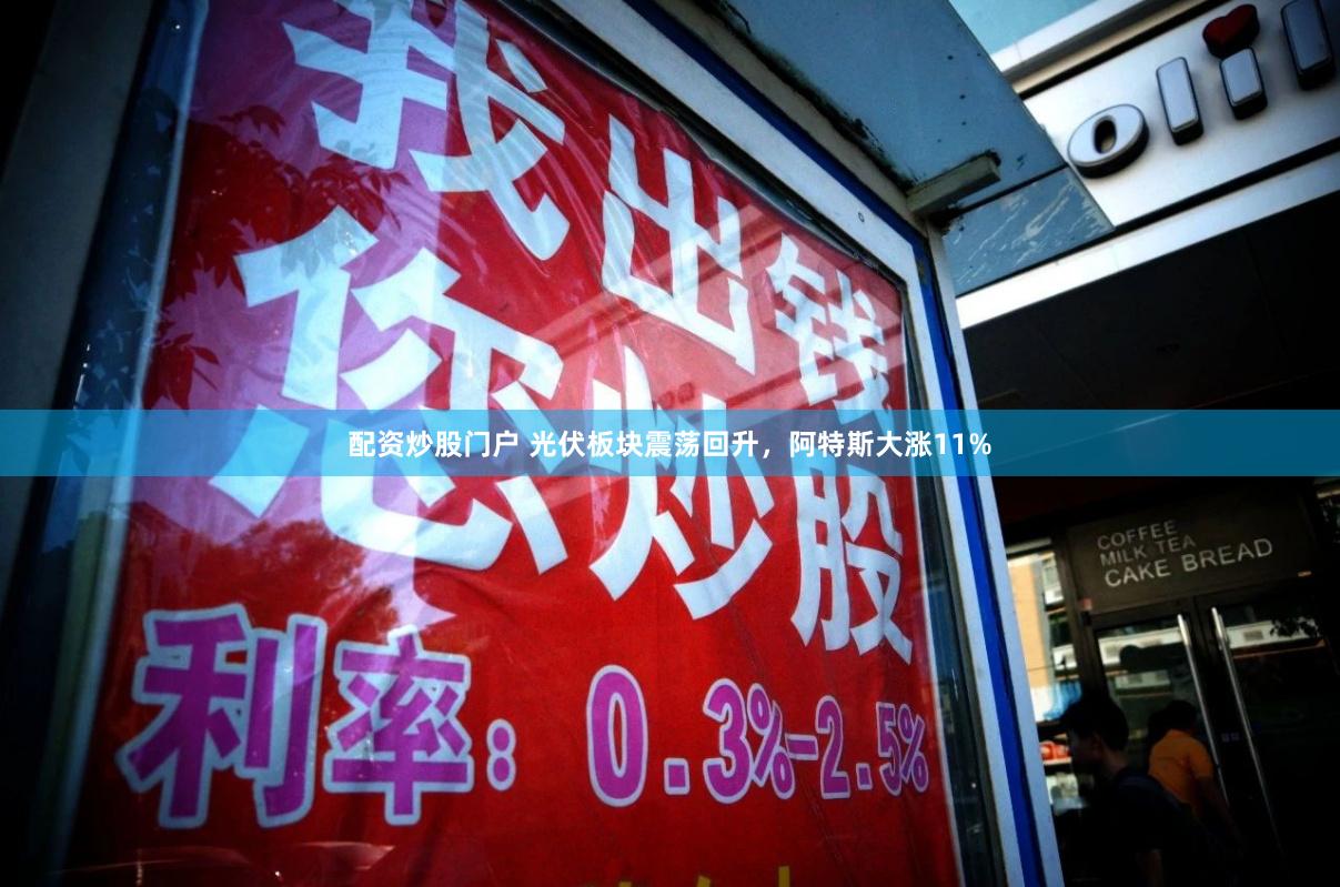 配资炒股门户 光伏板块震荡回升，阿特斯大涨11%