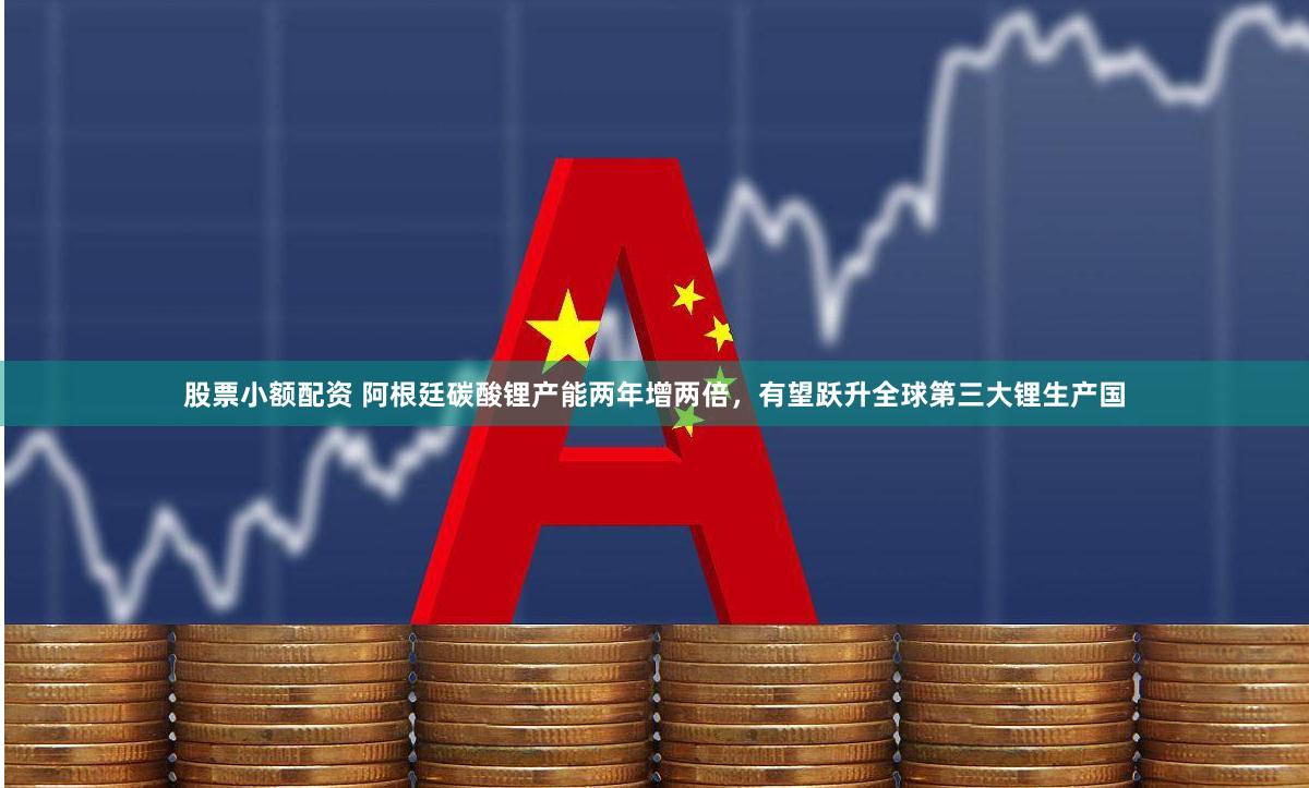 股票小额配资 阿根廷碳酸锂产能两年增两倍，有望跃升全球第三大锂生产国