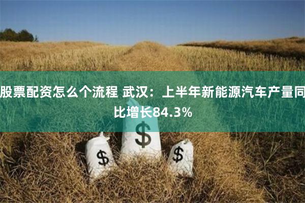 股票配资怎么个流程 武汉：上半年新能源汽车产量同比增长84.3%