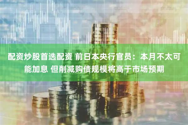 配资炒股首选配资 前日本央行官员：本月不太可能加息 但削减购债规模将高于市场预期