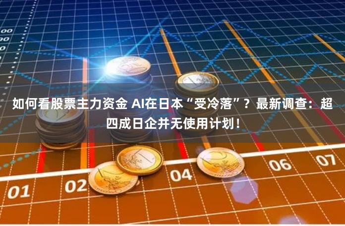 如何看股票主力资金 AI在日本“受冷落”？最新调查：超四成日企并无使用计划！