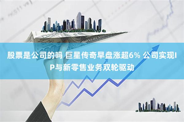股票是公司的吗 巨星传奇早盘涨超6% 公司实现IP与新零售业务双轮驱动