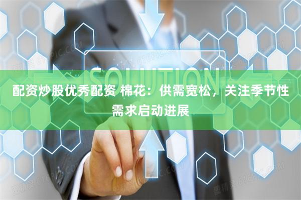 配资炒股优秀配资 棉花：供需宽松，关注季节性需求启动进展