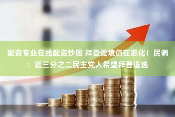 配资专业在线配资炒股 拜登处境仍在恶化！民调：近三分之二民主党人希望拜登退选