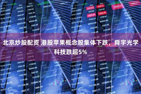 北京炒股配资 港股苹果概念股集体下跌，舜宇光学科技跌超5%