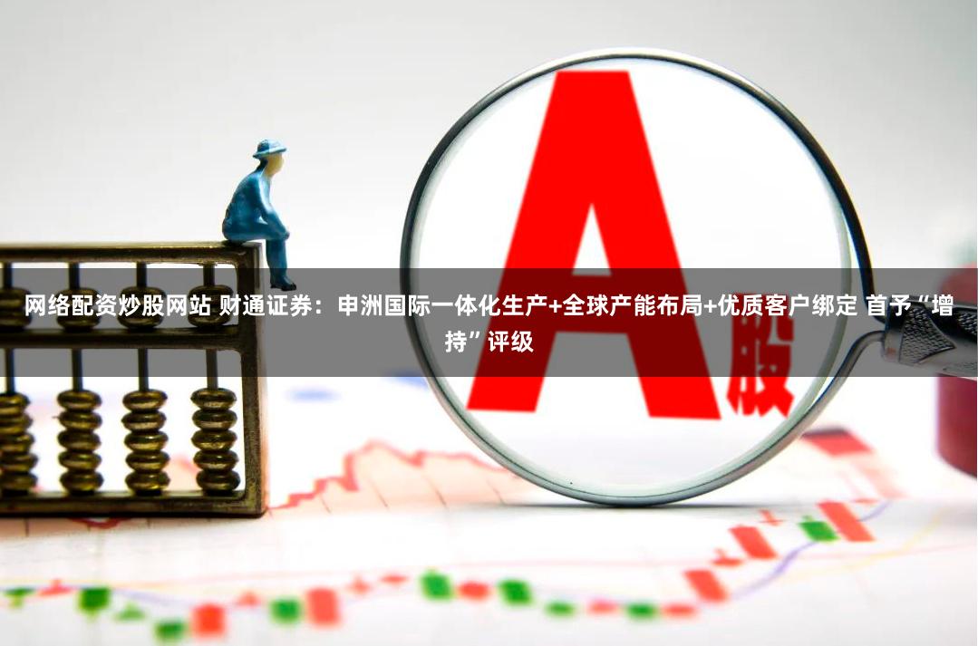 网络配资炒股网站 财通证券：申洲国际一体化生产+全球产能布局+优质客户绑定 首予“增持”评级