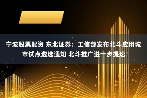 宁波股票配资 东北证券：工信部发布北斗应用城市试点遴选通知 北斗推广进一步提速
