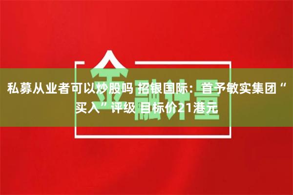 私募从业者可以炒股吗 招银国际：首予敏实集团“买入”评级 目标价21港元