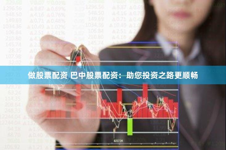做股票配资 巴中股票配资：助您投资之路更顺畅