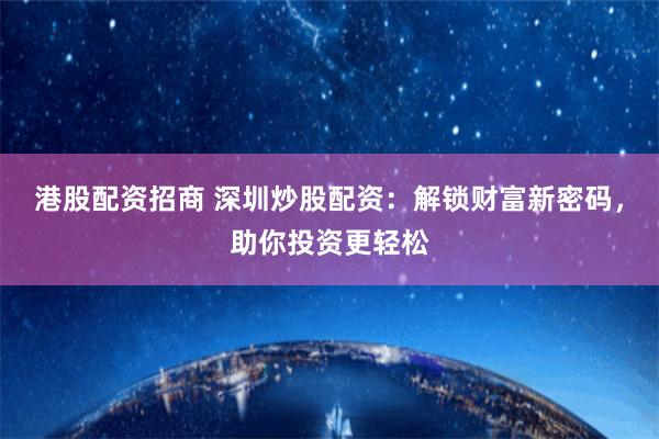 港股配资招商 深圳炒股配资：解锁财富新密码，助你投资更轻松