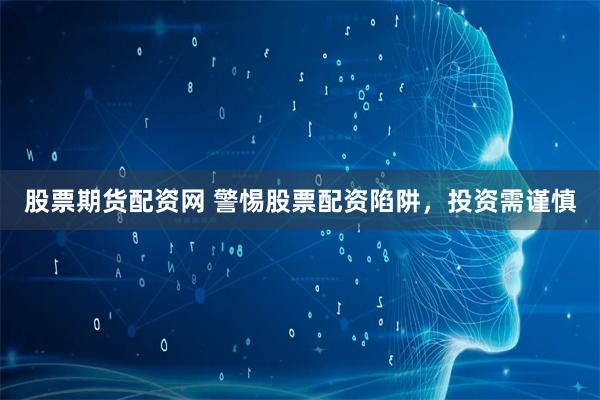 股票期货配资网 警惕股票配资陷阱，投资需谨慎
