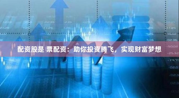 配资股是 票配资：助你投资腾飞，实现财富梦想