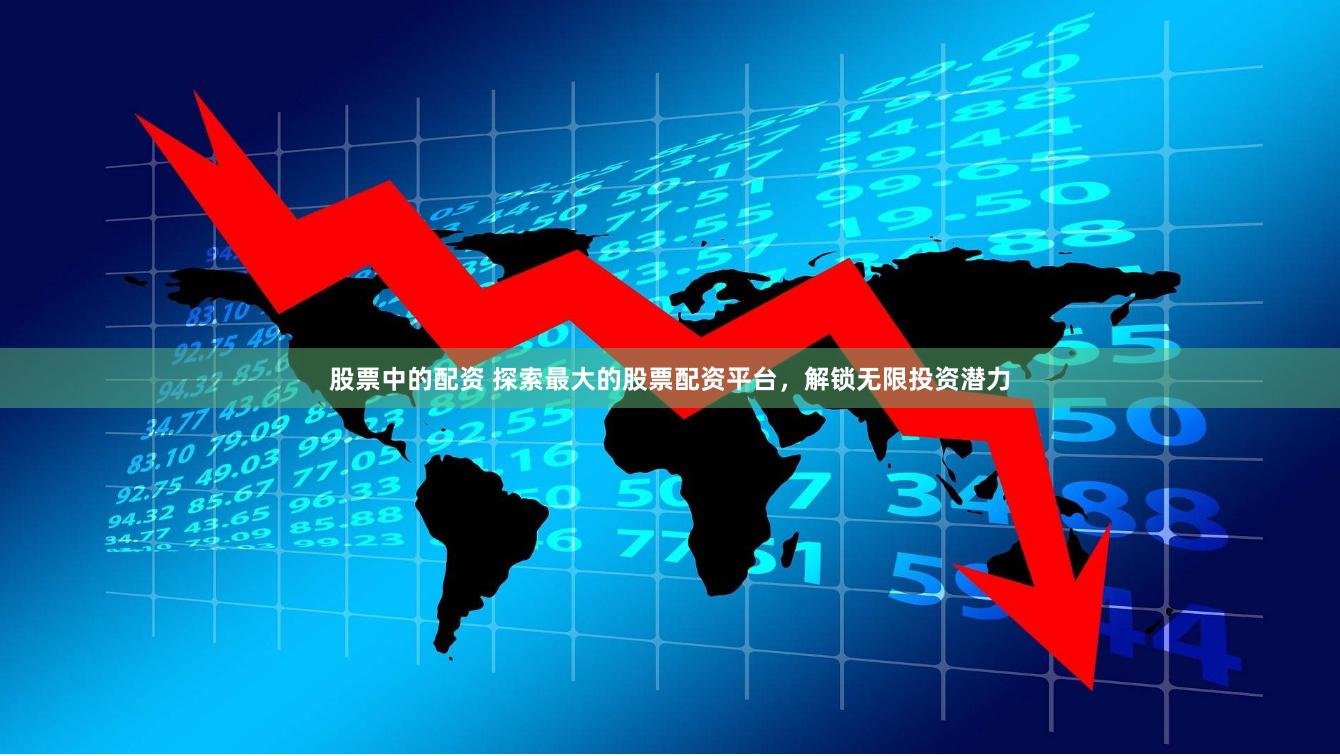 股票中的配资 探索最大的股票配资平台，解锁无限投资潜力