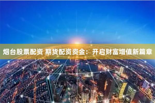 烟台股票配资 期货配资资金：开启财富增值新篇章