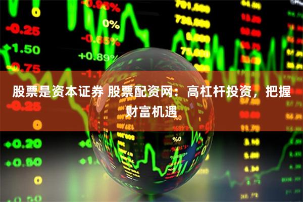 股票是资本证券 股票配资网：高杠杆投资，把握财富机遇