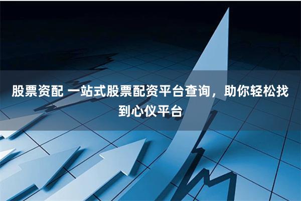 股票资配 一站式股票配资平台查询，助你轻松找到心仪平台