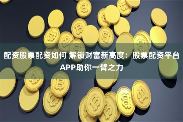 配资股票配资如何 解锁财富新高度：股票配资平台APP助你一臂之力