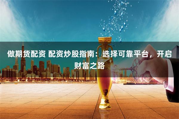 做期货配资 配资炒股指南：选择可靠平台，开启财富之路