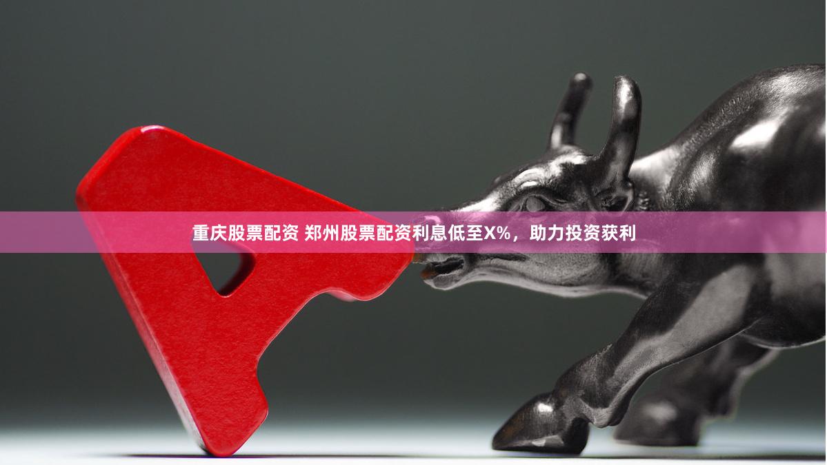 重庆股票配资 郑州股票配资利息低至X%，助力投资获利