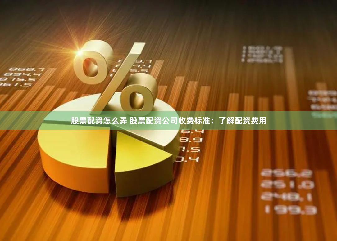 股票配资怎么弄 股票配资公司收费标准:了解配资费用
