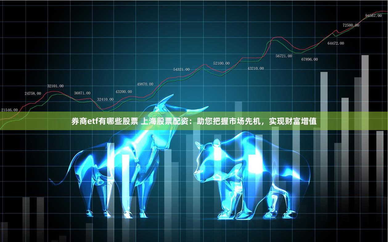券商etf有哪些股票 上海股票配资:助您把握市场先机,实现财富增值